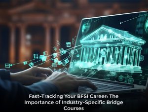 Fast-Tracking Your BFSI Career: The Importance of Industry-Specific Bridge Courses